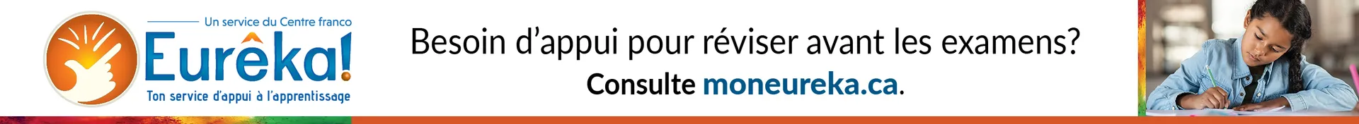Pour obtenir gratuitement du soutien pour réviser avant les examens par clavardage, rends-toi sur le site « Mon eurêka point C A ». « Mon eurêka » est écrit en un seul mot.